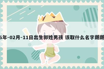 2026年-02月-11日出生郭姓男孩 该取什么名字朗朗上口