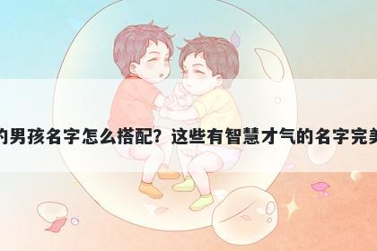 姓成的男孩名字怎么搭配?这些有智慧才气的名字完美契合