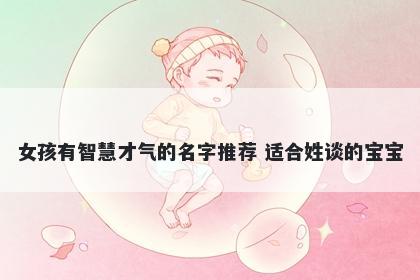女孩有智慧才气的名字推荐 适合姓谈的宝宝