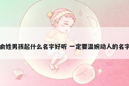 俞姓男孩起什么名字好听 一定要温婉动人的名字