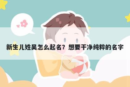 新生儿姓吴怎么起名？想要干净纯粹的名字