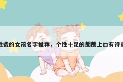 姓费的女孩名字推荐,个性十足的朗朗上口有诗意