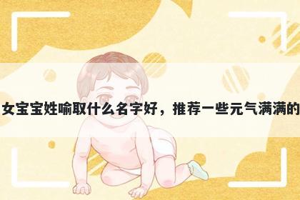 刚出生的女宝宝姓喻取什么名字好，推荐一些元气满满的女孩名字