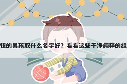 姓钮的男孩取什么名字好？看看这些干净纯粹的组合
