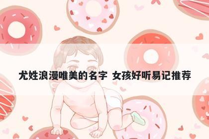 尤姓浪漫唯美的名字 女孩好听易记推荐