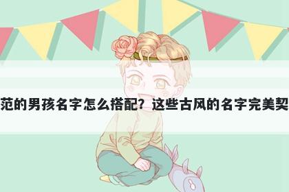 姓范的男孩名字怎么搭配？这些古风的名字完美契合