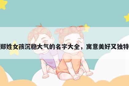 郑姓女孩沉稳大气的名字大全，寓意美好又独特