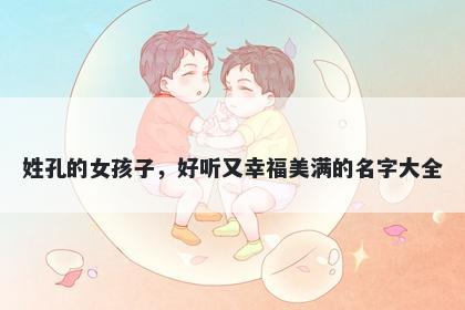 姓孔的女孩子，好听又幸福美满的名字大全