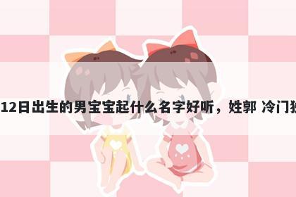 2026年-02月-12日出生的男宝宝起什么名字好听，姓郭 冷门独特的名字推荐