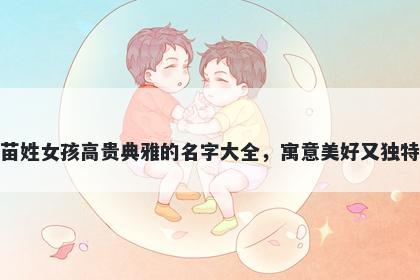 苗姓女孩高贵典雅的名字大全，寓意美好又独特