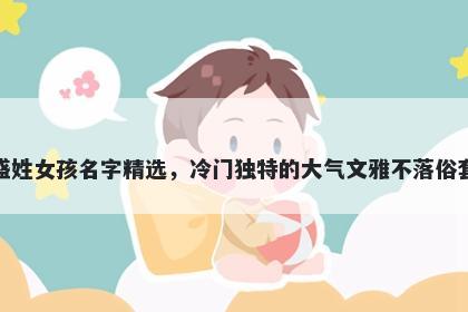 盛姓女孩名字精选,冷门独特的大气文雅不落俗套