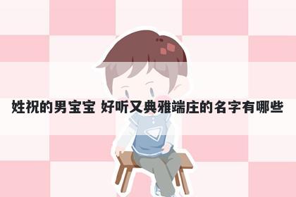 姓祝的男宝宝 好听又典雅端庄的名字有哪些