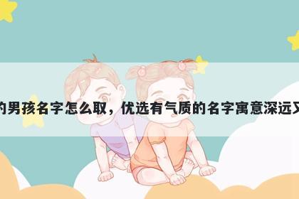 姓邱的男孩名字怎么取，优选有气质的名字寓意深远又好听