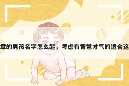 姓章的男孩名字怎么起，考虑有智慧才气的适合这些