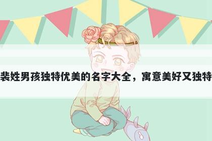 裴姓男孩独特优美的名字大全，寓意美好又独特