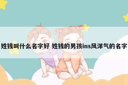 姓钱叫什么名字好 姓钱的男孩ins风洋气的名字