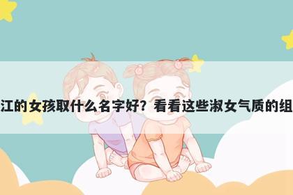 姓江的女孩取什么名字好？看看这些淑女气质的组合