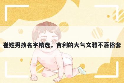 崔姓男孩名字精选,吉利的大气文雅不落俗套