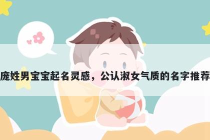 庞姓男宝宝起名灵感，公认淑女气质的名字推荐