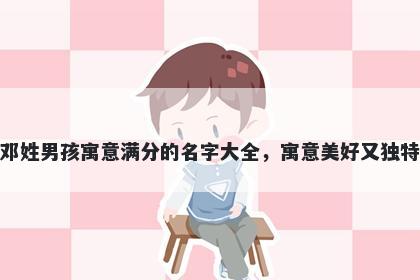 邓姓男孩寓意满分的名字大全，寓意美好又独特