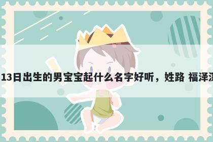 2026年-02月-13日出生的男宝宝起什么名字好听，姓路 福泽深厚的名字推荐