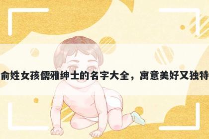 俞姓女孩儒雅绅士的名字大全，寓意美好又独特