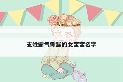 支姓霸气侧漏的女宝宝名字