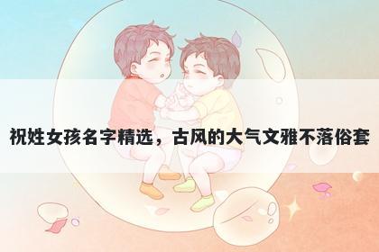 祝姓女孩名字精选，古风的大气文雅不落俗套