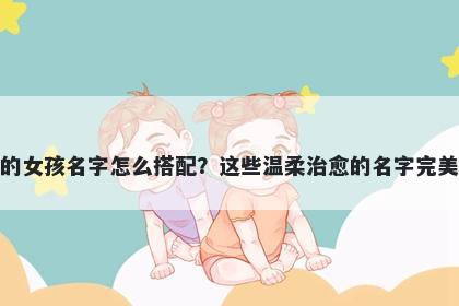 姓姜的女孩名字怎么搭配？这些温柔治愈的名字完美契合