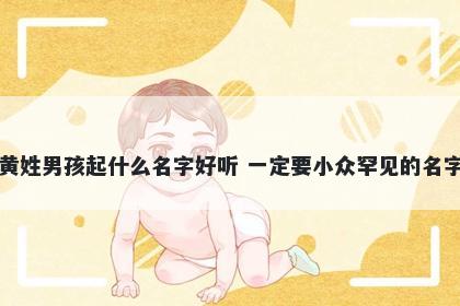 黄姓男孩起什么名字好听 一定要小众罕见的名字