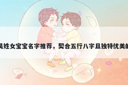 吴姓女宝宝名字推荐，契合五行八字且独特优美的