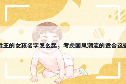 姓王的女孩名字怎么起，考虑国风潮流的适合这些