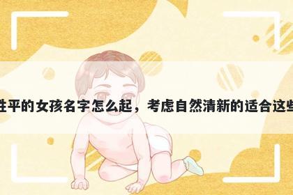 姓平的女孩名字怎么起，考虑自然清新的适合这些