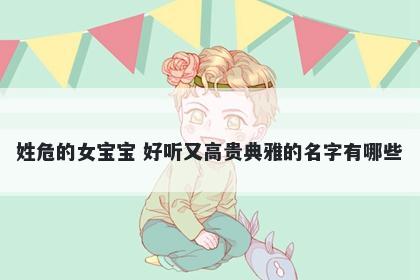 姓危的女宝宝 好听又高贵典雅的名字有哪些