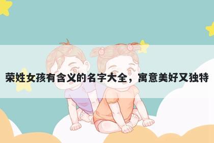 荣姓女孩有含义的名字大全，寓意美好又独特