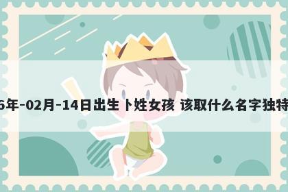 2026年-02月-14日出生卜姓女孩 该取什么名字独特优美