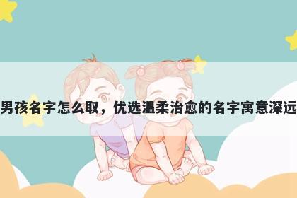 姓茅的男孩名字怎么取，优选温柔治愈的名字寓意深远又好听