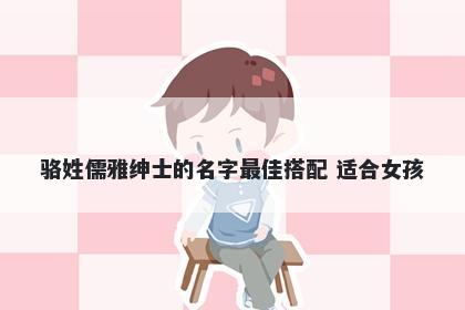 骆姓儒雅绅士的名字最佳搭配 适合女孩