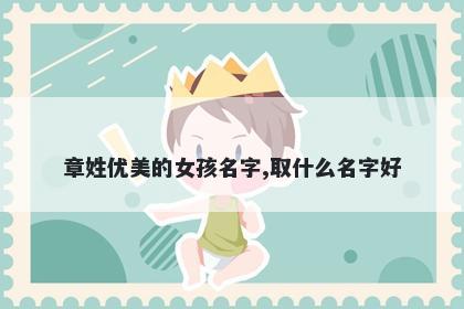 章姓优美的女孩名字,取什么名字好