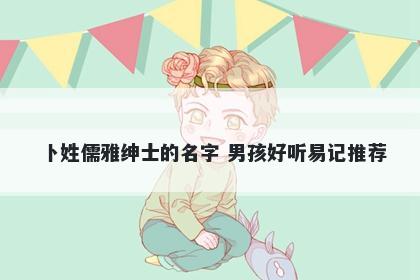 卜姓儒雅绅士的名字 男孩好听易记推荐