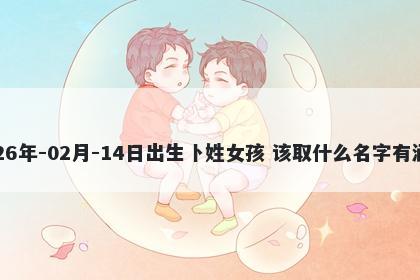 2026年-02月-14日出生卜姓女孩 该取什么名字有涵养