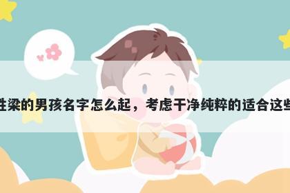 姓梁的男孩名字怎么起,考虑干净纯粹的适合这些