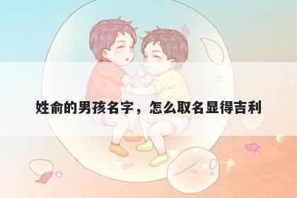 姓俞的男孩名字,怎么取名显得吉利