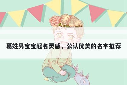 葛姓男宝宝起名灵感,公认优美的名字推荐