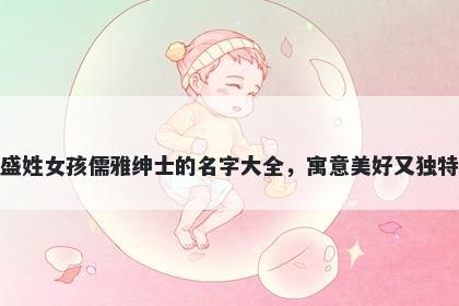 盛姓女孩儒雅绅士的名字大全，寓意美好又独特