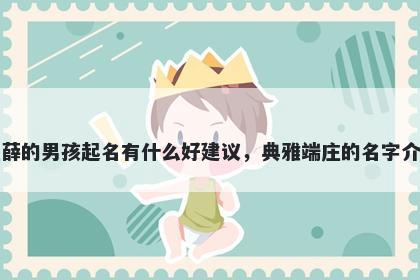 姓薛的男孩起名有什么好建议，典雅端庄的名字介绍