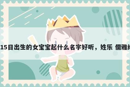 2026年-02月-15日出生的女宝宝起什么名字好听，姓乐 儒雅绅士的名字推荐