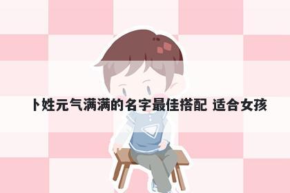 卜姓元气满满的名字最佳搭配 适合女孩