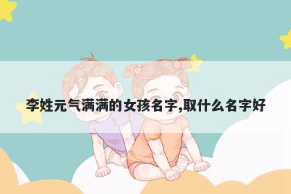李姓元气满满的女孩名字,取什么名字好