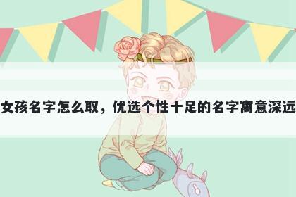 姓康的女孩名字怎么取，优选个性十足的名字寓意深远又好听